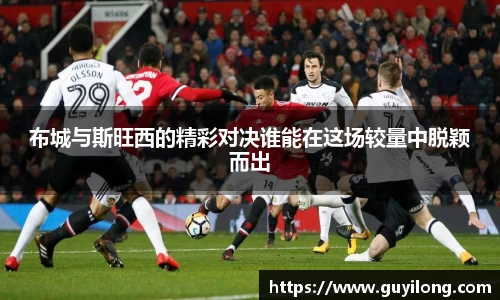 布城与斯旺西的精彩对决谁能在这场较量中脱颖而出