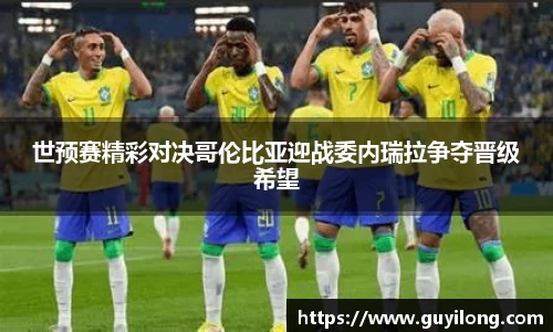 世预赛精彩对决哥伦比亚迎战委内瑞拉争夺晋级希望